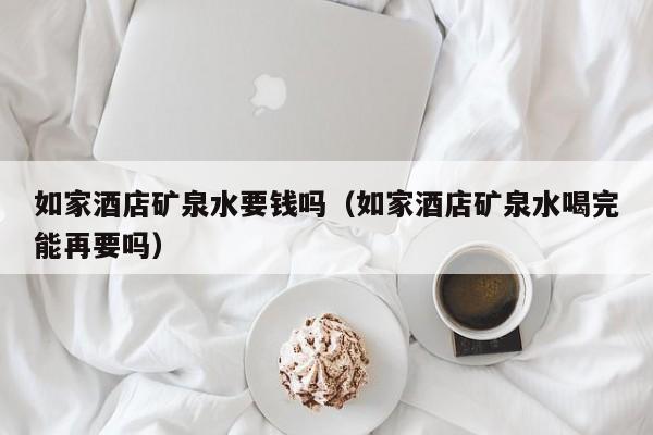 如家酒店矿泉水要钱吗（如家酒店矿泉水喝完能再要吗）