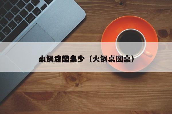 火锅店圆桌*小尺寸是多少（火锅桌圆桌）