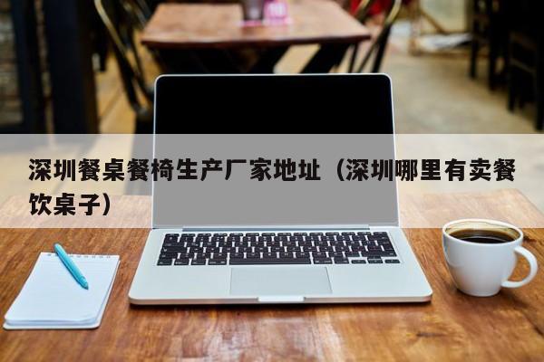 深圳餐桌餐椅生产厂家地址（深圳哪里有卖餐饮桌子）