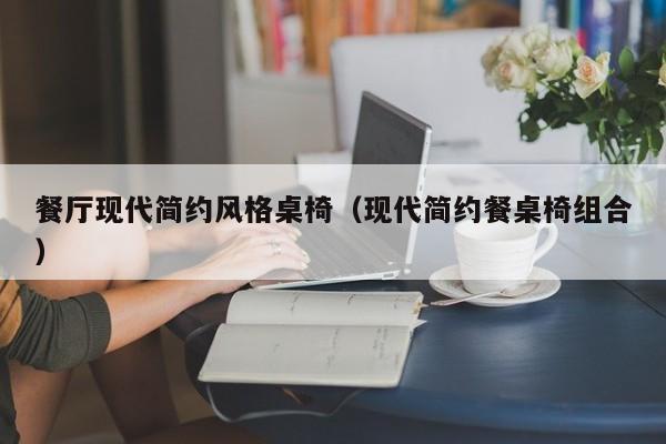 餐厅现代简约风格桌椅（现代简约餐桌椅组合）